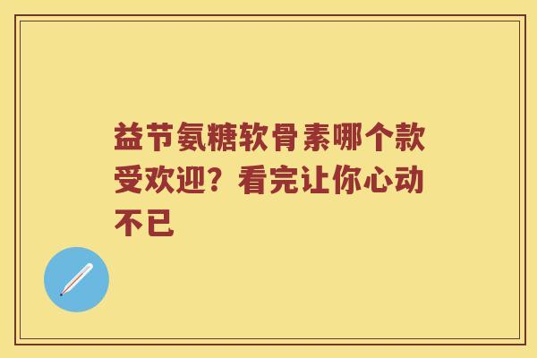 益节氨糖软骨素哪个款受欢迎?看完让你心动不已 益节氨糖软骨素哪个款受欢迎?看完让你心动不已