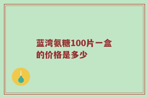 蓝湾氨糖100片一盒的价格是多少 蓝湾氨糖100片一盒的价格是多少