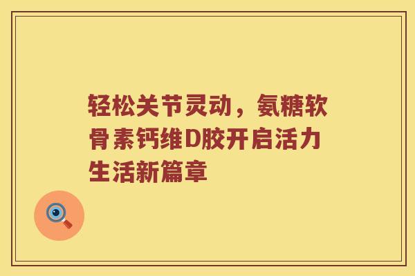 轻松关节灵动,氨糖软骨素钙维D胶开启活力生活新篇章 轻松关节灵动,氨糖软骨素钙维D胶开启活力生活新篇章