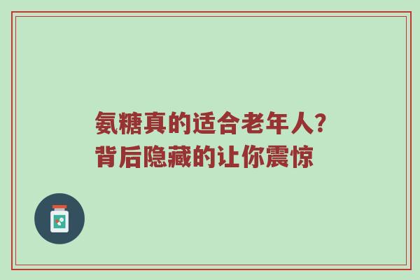 氨糖真的适合老年人?背后隐藏的让你震惊 氨糖真的适合老年人?背后隐藏的让你震惊