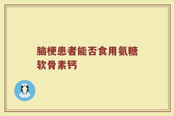 脑梗患者能否食用氨糖软骨素钙 脑梗患者能否食用氨糖软骨素钙