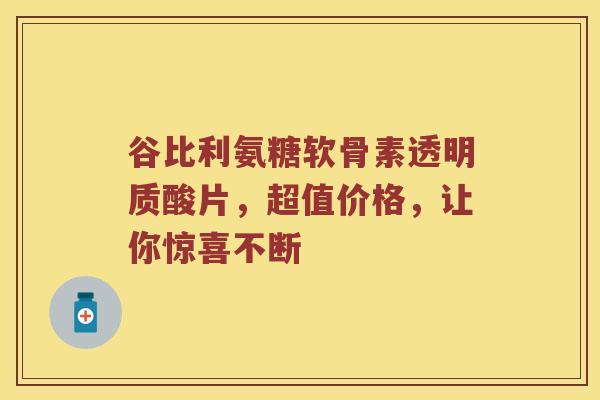 谷比利氨糖软骨素透明质酸片,超值价格,让你惊喜不断 谷比利氨糖软骨素透明质酸片,超值价格,让你惊喜不断
