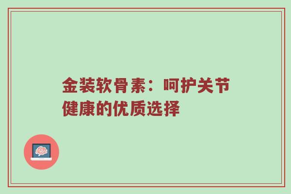 金装软骨素:呵护关节健康的优质选择 金装软骨素:呵护关节健康的优质选择
