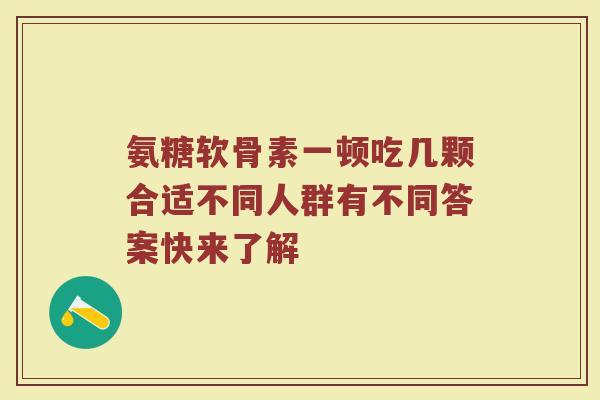 氨糖软骨素一顿吃几颗合适不同人群有不同答案快来了解 氨糖软骨素一顿吃几颗合适不同人群有不同答案快来了解