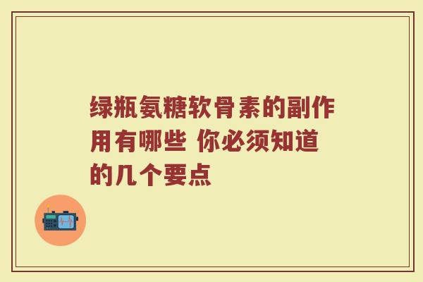绿瓶氨糖软骨素的副作用有哪些 你必须知道的几个要点 绿瓶氨糖软骨素的副作用有哪些 你必须知道的几个要点