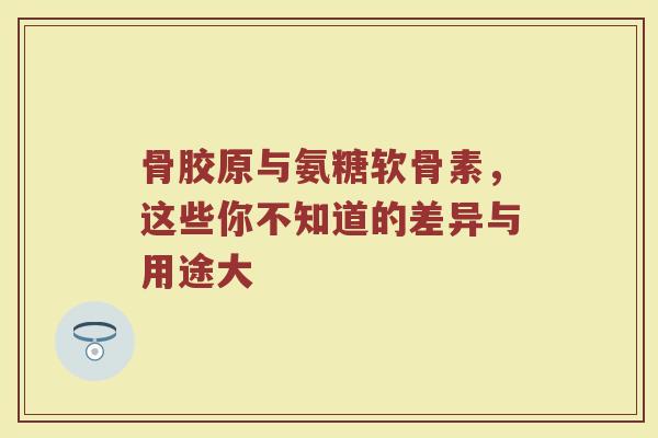 骨胶原与氨糖软骨素,这些你不知道的差异与用途大 骨胶原与氨糖软骨素,这些你不知道的差异与用途大