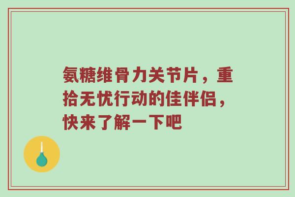 氨糖维骨力关节片,重拾无忧行动的佳伴侣,快来了解一下吧 氨糖维骨力关节片,重拾无忧行动的佳伴侣,快来了解一下吧