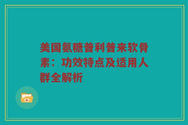 美国氨糖普利普来软骨素:功效特点及适用人群全解析 美国氨糖普利普来软骨素:功效特点及适用人群全解析
