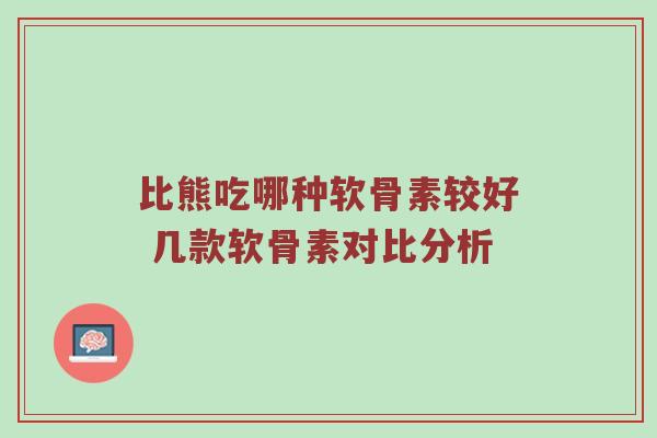 比熊吃哪种软骨素较好 几款软骨素对比分析 比熊吃哪种软骨素较好 几款软骨素对比分析