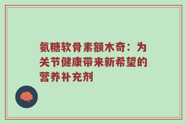 氨糖软骨素额木奇：为关节健康带来新希望的营养补充剂