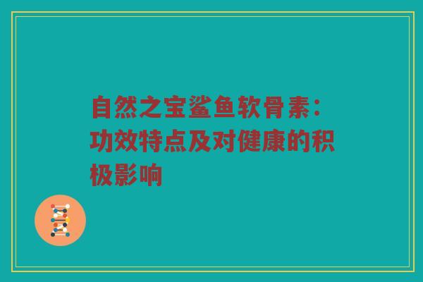 自然之宝鲨鱼软骨素：功效特点及对健康的积极影响