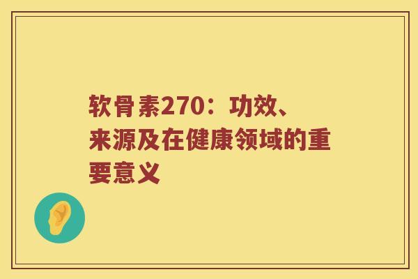 软骨素270:功效、来源及在健康领域的重要意义 软骨素270:功效、来源及在健康领域的重要意义