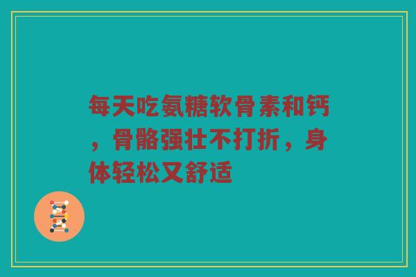 每天吃氨糖软骨素和钙,骨骼强壮不打折,身体轻松又舒适 每天吃氨糖软骨素和钙,骨骼强壮不打折,身体轻松又舒适