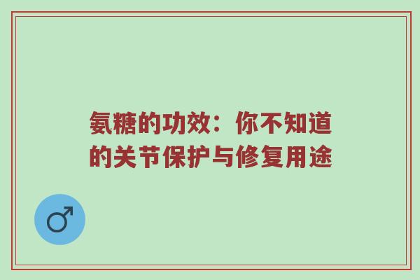 氨糖的功效:你不知道的关节保护与修复用途 氨糖的功效:你不知道的关节保护与修复用途