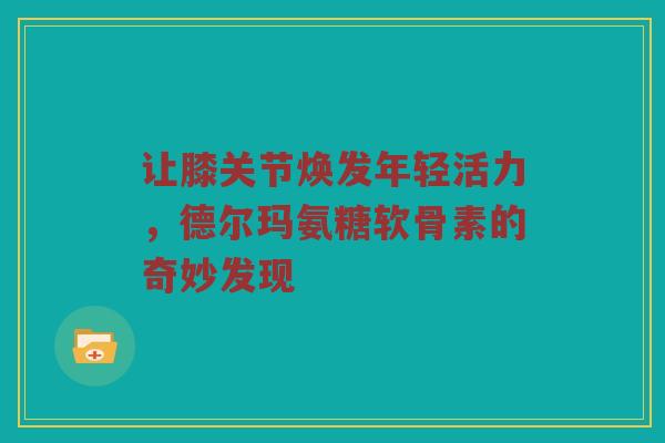 让膝关节焕发年轻活力,德尔玛氨糖软骨素的奇妙发现 让膝关节焕发年轻活力,德尔玛氨糖软骨素的奇妙发现