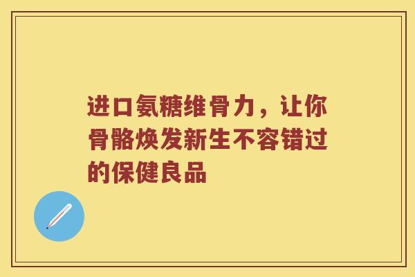 进口氨糖维骨力,让你骨骼焕发新生不容错过的保健良品 进口氨糖维骨力,让你骨骼焕发新生不容错过的保健良品