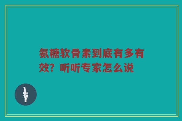 氨糖软骨素到底有多有效?听听专家怎么说 氨糖软骨素到底有多有效?听听专家怎么说