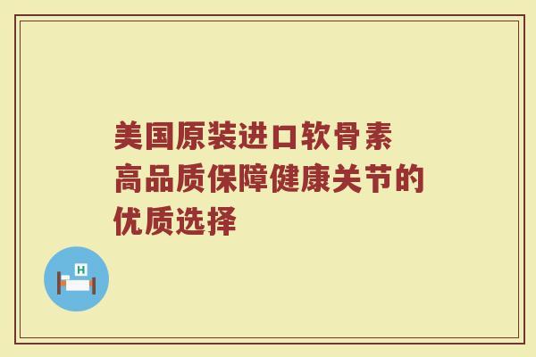 美国原装进口软骨素 高品质保障健康关节的优质选择 美国原装进口软骨素 高品质保障健康关节的优质选择