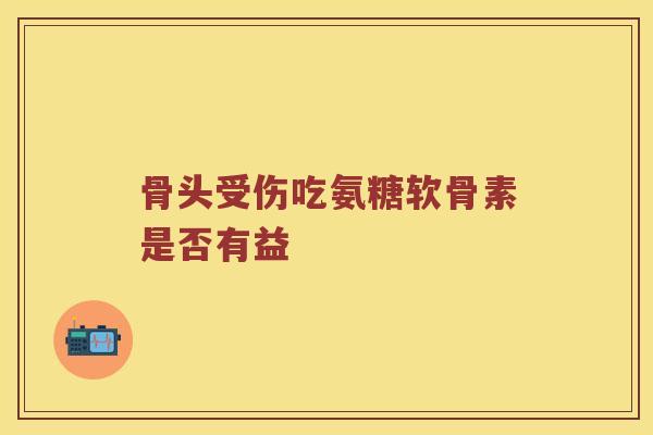 骨头受伤吃氨糖软骨素是否有益 骨头受伤吃氨糖软骨素是否有益