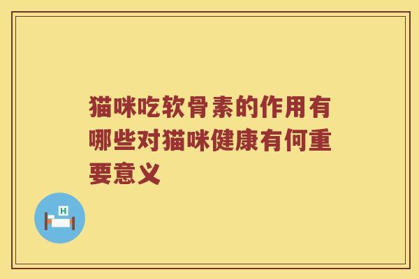 猫咪吃软骨素的作用有哪些对猫咪健康有何重要意义 猫咪吃软骨素的作用有哪些对猫咪健康有何重要意义