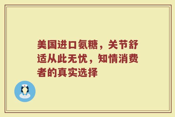 美国进口氨糖，关节舒适从此无忧，知情消费者的真实选择