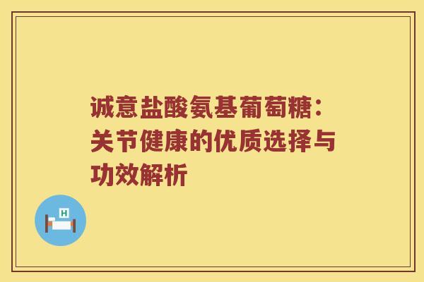 诚意盐酸氨基葡萄糖:关节健康的优质选择与功效解析 诚意盐酸氨基葡萄糖:关节健康的优质选择与功效解析