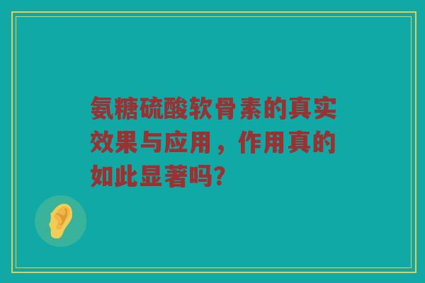 氨糖硫酸软骨素的真实效果与应用,作用真的如此显著吗? 氨糖硫酸软骨素的真实效果与应用,作用真的如此显著吗?