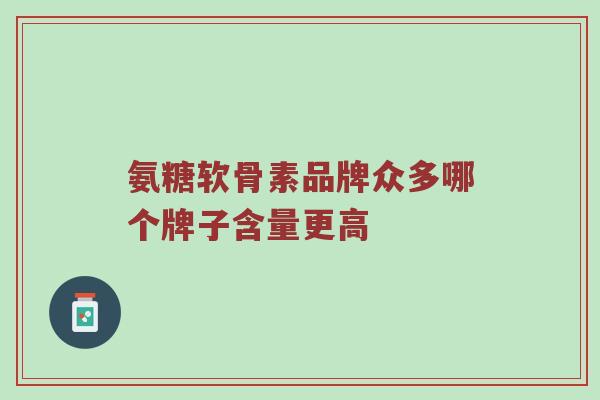 氨糖软骨素品牌众多哪个牌子含量更高 氨糖软骨素品牌众多哪个牌子含量更高