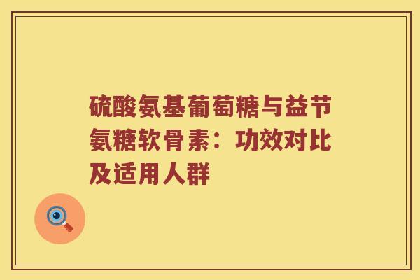 硫酸氨基葡萄糖与益节氨糖软骨素：功效对比及适用人群