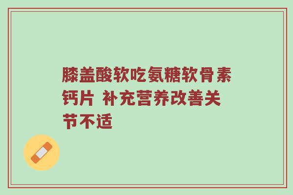 膝盖酸软吃氨糖软骨素钙片 补充营养改善关节不适 膝盖酸软吃氨糖软骨素钙片 补充营养改善关节不适
