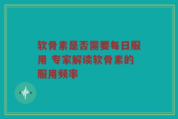 软骨素是否需要每日服用 专家解读软骨素的服用频率 软骨素是否需要每日服用 专家解读软骨素的服用频率