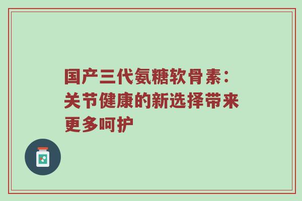 国产三代氨糖软骨素:关节健康的新选择带来更多呵护 国产三代氨糖软骨素:关节健康的新选择带来更多呵护