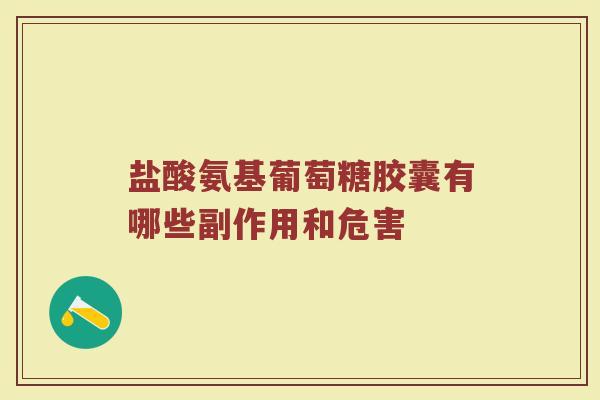 盐酸氨基葡萄糖胶囊有哪些副作用和危害 盐酸氨基葡萄糖胶囊有哪些副作用和危害