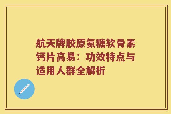 航天牌胶原氨糖软骨素钙片高易:功效特点与适用人群全解析 航天牌胶原氨糖软骨素钙片高易:功效特点与适用人群全解析