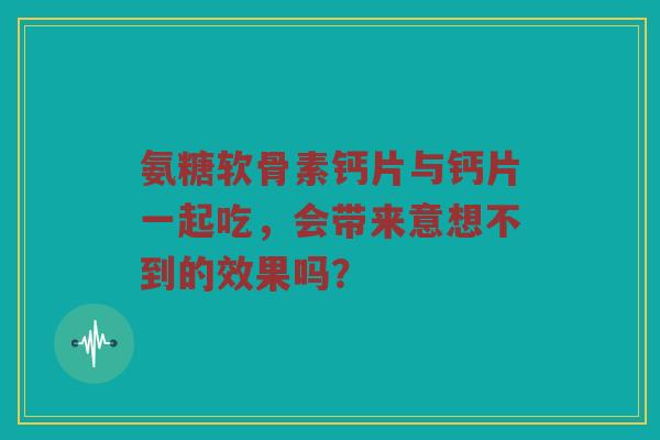氨糖软骨素钙片与钙片一起吃,会带来意想不到的效果吗? 氨糖软骨素钙片与钙片一起吃,会带来意想不到的效果吗?