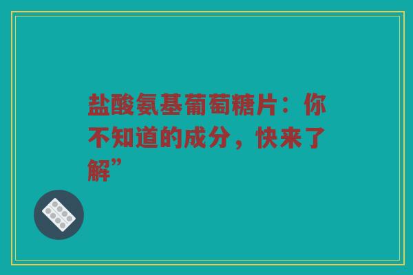 盐酸氨基葡萄糖片:你不知道的成分,快来了解” 盐酸氨基葡萄糖片:你不知道的成分,快来了解”