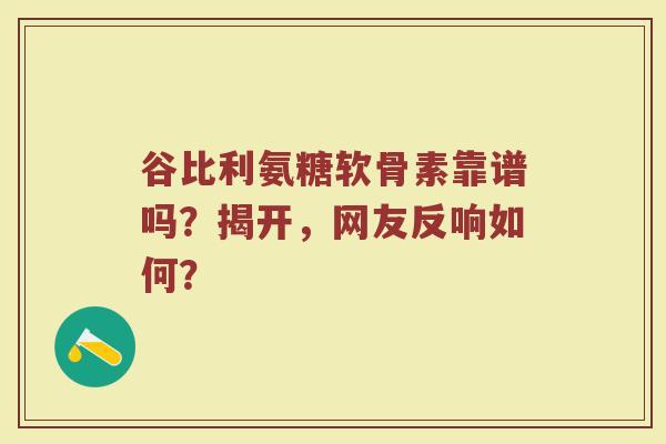 谷比利氨糖软骨素靠谱吗?揭开,网友反响如何? 谷比利氨糖软骨素靠谱吗?揭开,网友反响如何?