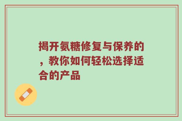揭开氨糖修复与保养的,教你如何轻松选择适合的产品 揭开氨糖修复与保养的,教你如何轻松选择适合的产品