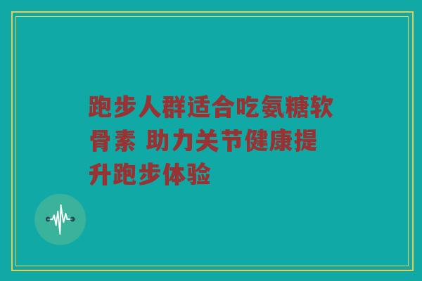 跑步人群适合吃氨糖软骨素 助力关节健康提升跑步体验 跑步人群适合吃氨糖软骨素 助力关节健康提升跑步体验
