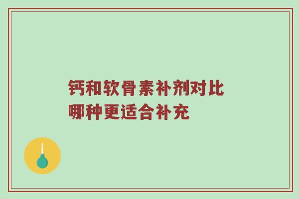钙和软骨素补剂对比 哪种更适合补充 钙和软骨素补剂对比 哪种更适合补充