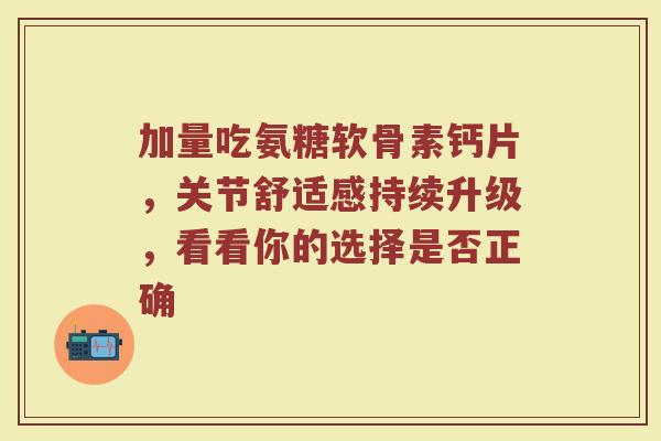加量吃氨糖软骨素钙片，关节舒适感持续升级，看看你的选择是否正确