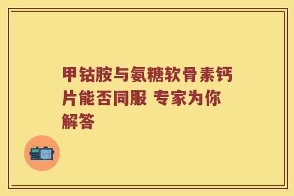 甲钴胺与氨糖软骨素钙片能否同服 专家为你解答 甲钴胺与氨糖软骨素钙片能否同服 专家为你解答