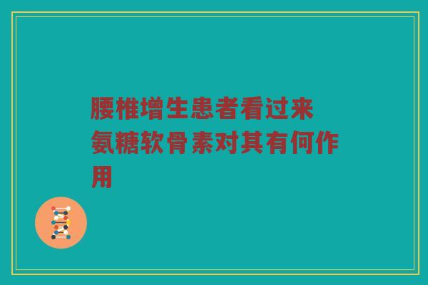 腰椎增生患者看过来 氨糖软骨素对其有何作用 腰椎增生患者看过来 氨糖软骨素对其有何作用