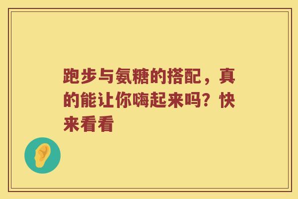 跑步与氨糖的搭配，真的能让你嗨起来吗？快来看看