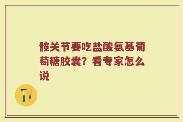 髋关节要吃盐酸氨基葡萄糖胶囊?看专家怎么说 髋关节要吃盐酸氨基葡萄糖胶囊?看专家怎么说