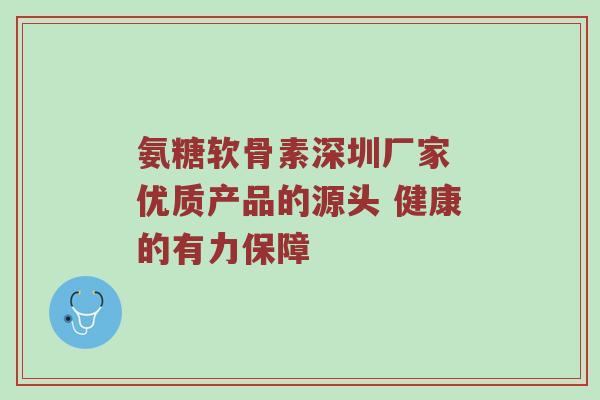 氨糖软骨素深圳厂家 优质产品的源头 健康的有力保障 氨糖软骨素深圳厂家 优质产品的源头 健康的有力保障
