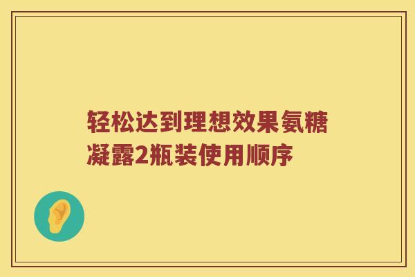 轻松达到理想效果氨糖凝露2瓶装使用顺序