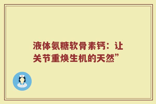 液体氨糖软骨素钙:让关节重焕生机的天然” 液体氨糖软骨素钙:让关节重焕生机的天然”