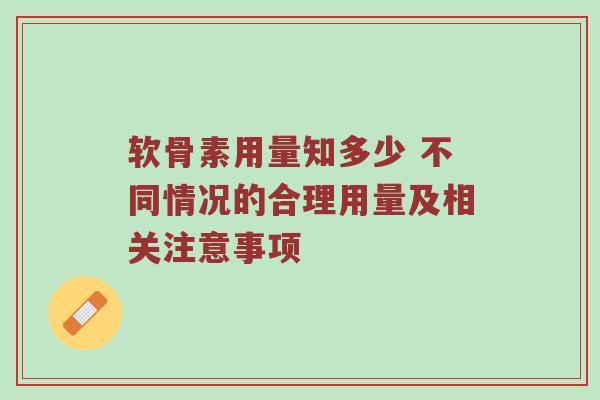 软骨素用量知多少 不同情况的合理用量及相关注意事项 软骨素用量知多少 不同情况的合理用量及相关注意事项