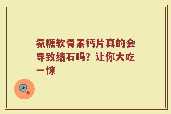 氨糖软骨素钙片真的会导致结石吗?让你大吃一惊 氨糖软骨素钙片真的会导致结石吗?让你大吃一惊
